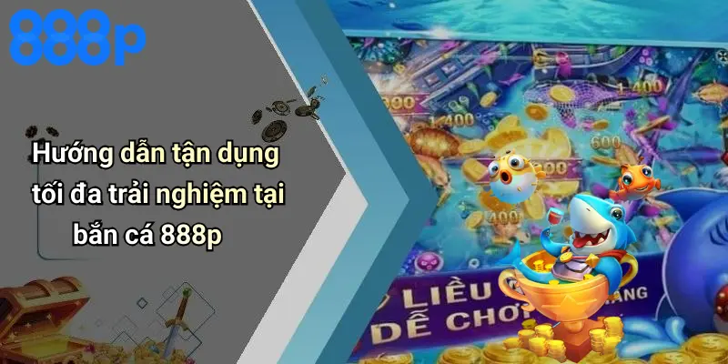 Hướng dẫn tận dụng tối đa trải nghiệm tại bắn cá 888p