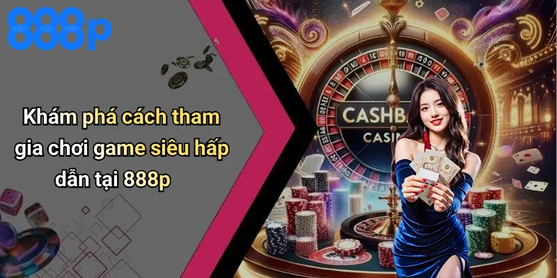 Khám phá cách tham gia chơi game siêu hấp dẫn tại 888p