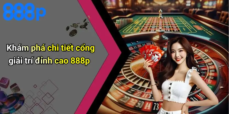 Khám phá chi tiết cổng giải trí đỉnh cao 888p