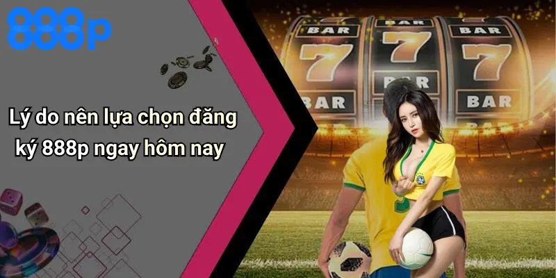 Lý do nên lựa chọn đăng ký 888p ngay hôm nay