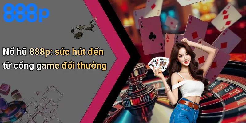 Nổ hũ 888p: sức hút đến từ cổng game đổi thưởng