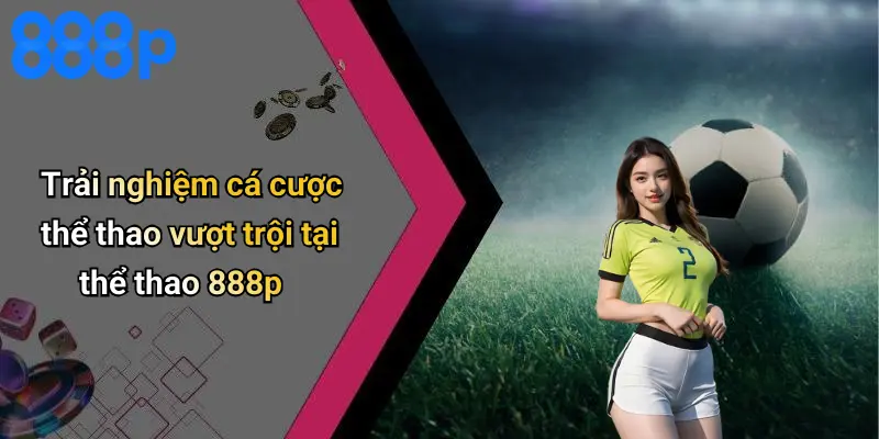 Trải nghiệm cá cược thể thao vượt trội tại thể thao 888p